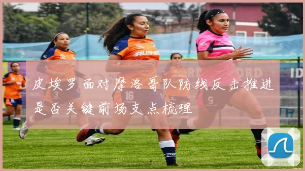 皮埃罗面对摩洛哥队防线反击推进是否关键前场支点梳理