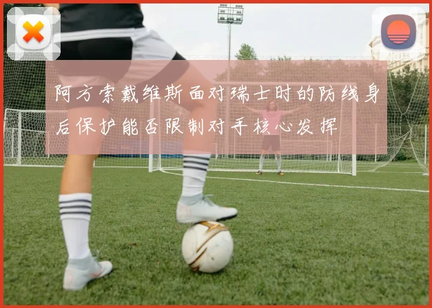 阿方索戴维斯面对瑞士时的防线身后保护能否限制对手核心发挥