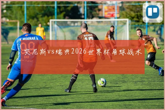 突尼斯vs瑞典2026世界杯角球战术