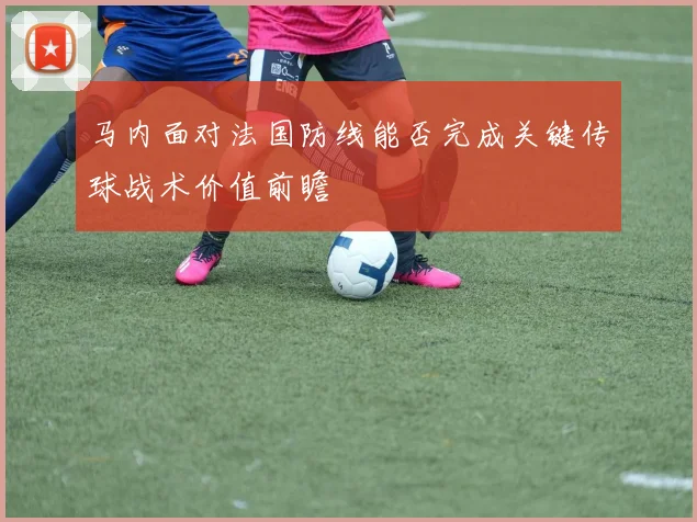 马内面对法国防线能否完成关键传球战术价值前瞻