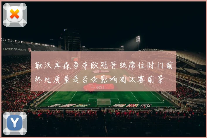 勒沃库森争夺欧冠晋级席位时门前终结质量是否会影响淘汰赛前景