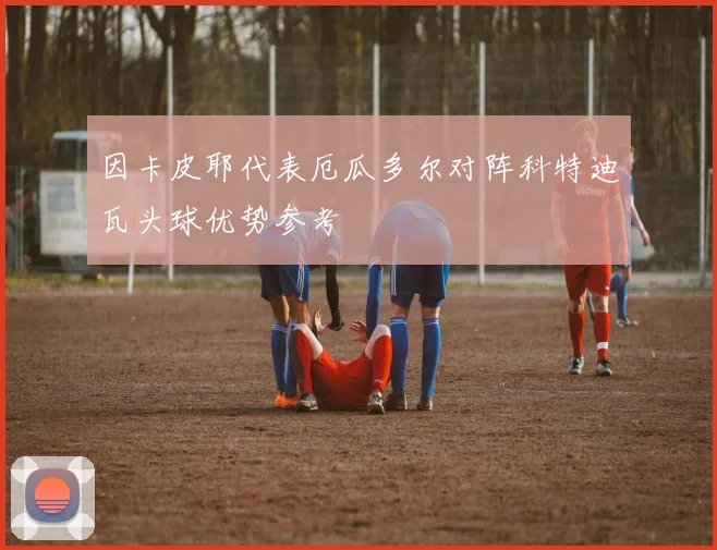 因卡皮耶代表厄瓜多尔对阵科特迪瓦头球优势参考