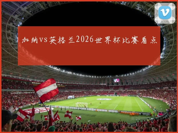 加纳vs英格兰2026世界杯比赛看点