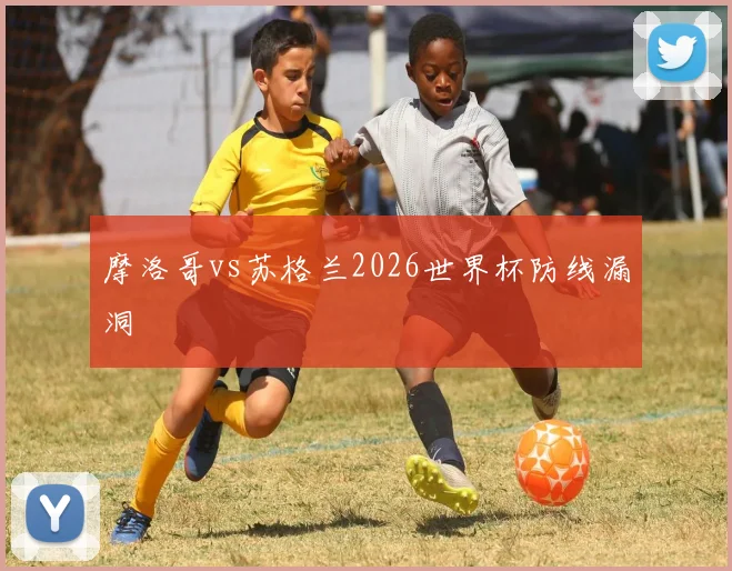 摩洛哥vs苏格兰2026世界杯防线漏洞