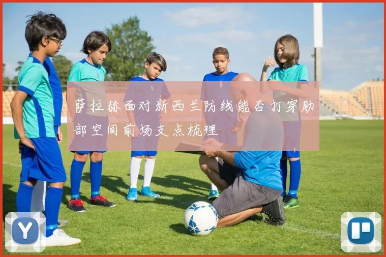 萨拉赫面对新西兰防线能否打穿肋部空间前场支点梳理