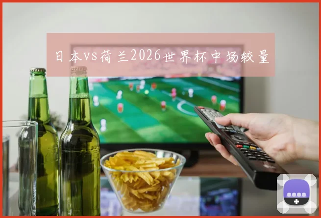 日本vs荷兰2026世界杯中场较量