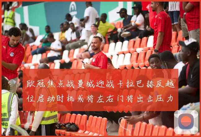 欧冠焦点战曼城迎战卡拉巴赫反越位启动时机或将左右门将出击压力