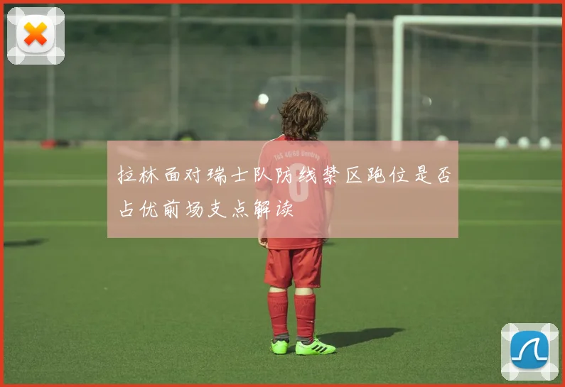 拉林面对瑞士队防线禁区跑位是否占优前场支点解读