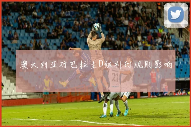 澳大利亚对巴拉圭D组补时规则影响