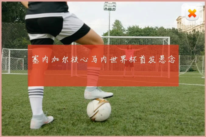 塞内加尔核心马内世界杯首发悬念