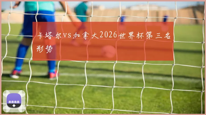 卡塔尔vs加拿大2026世界杯第三名形势
