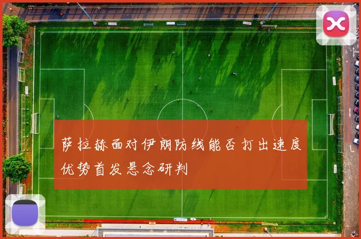 萨拉赫面对伊朗防线能否打出速度优势首发悬念研判