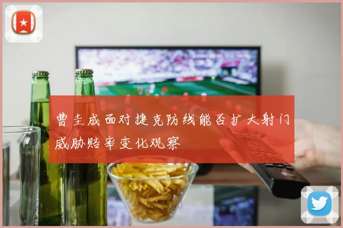 曹圭成面对捷克防线能否扩大射门威胁赔率变化观察