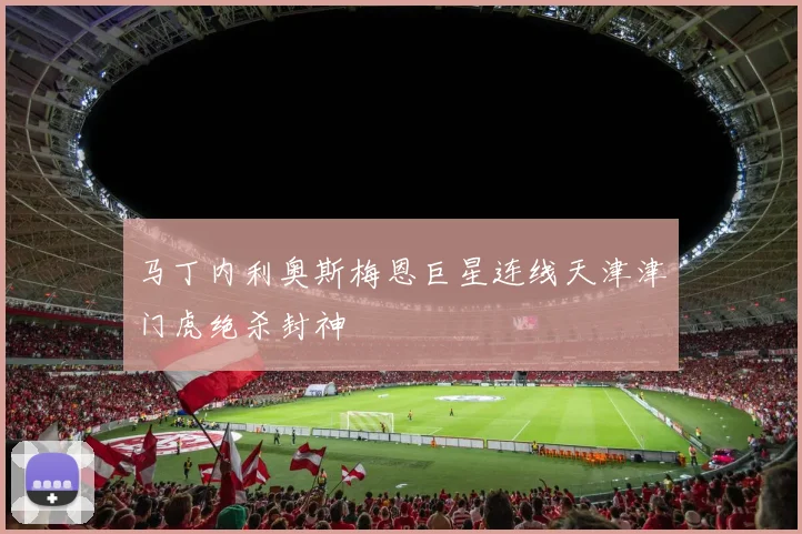 马丁内利奥斯梅恩巨星连线天津津门虎绝杀封神