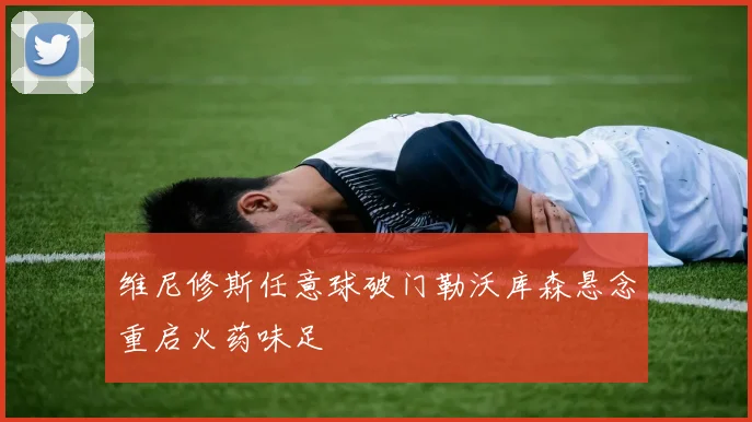 维尼修斯任意球破门勒沃库森悬念重启火药味足