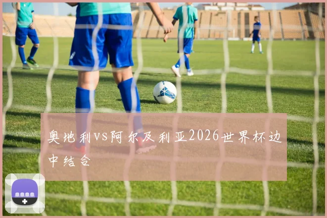 奥地利vs阿尔及利亚2026世界杯边中结合