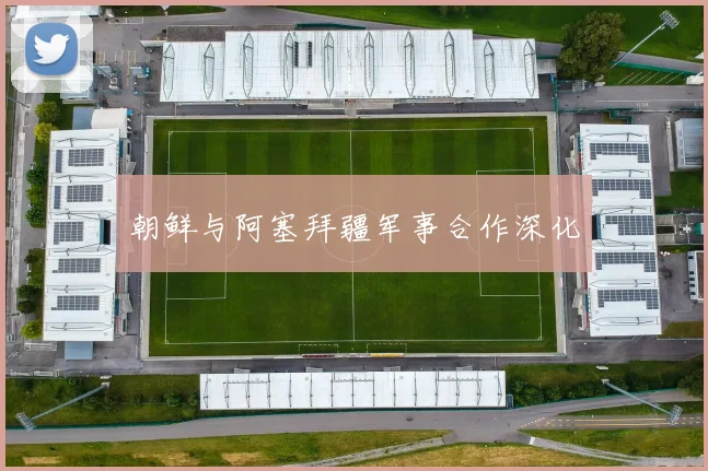 朝鲜与阿塞拜疆军事合作深化