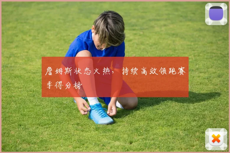 詹姆斯状态火热，持续高效领跑赛季得分榜