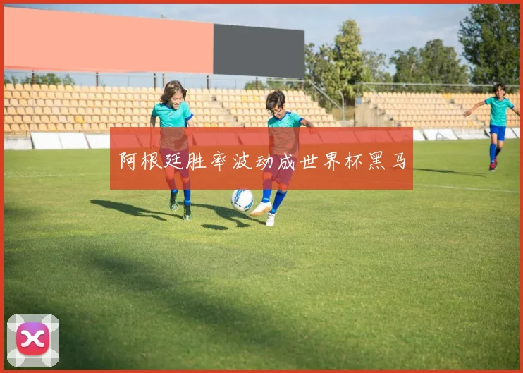 阿根廷胜率波动成世界杯黑马
