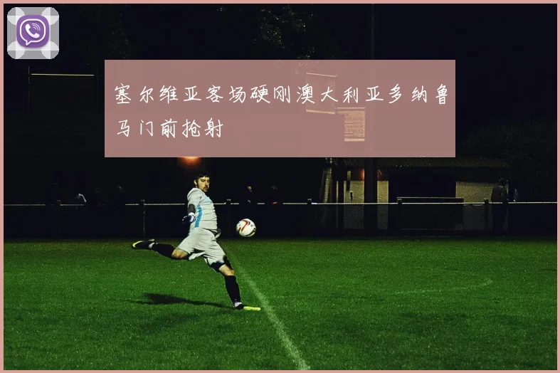 塞尔维亚客场硬刚澳大利亚多纳鲁马门前抢射