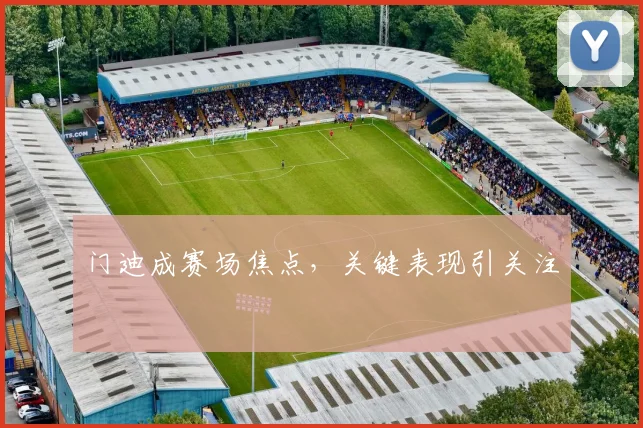 门迪成赛场焦点，关键表现引关注