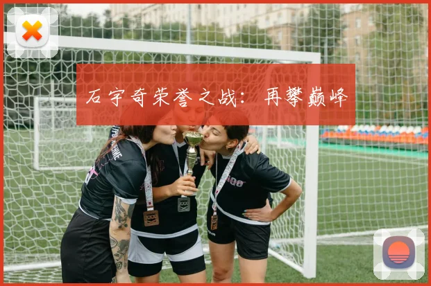 石宇奇荣誉之战：再攀巅峰