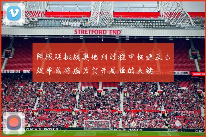 阿根廷挑战奥地利过程中快速反击效率或将成为打开局面的关键