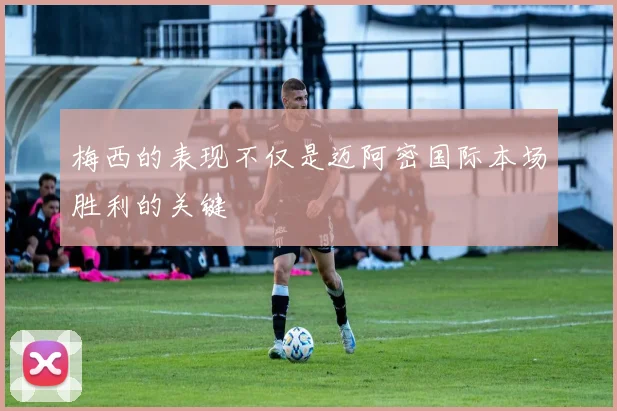 梅西的表现不仅是迈阿密国际本场胜利的关键