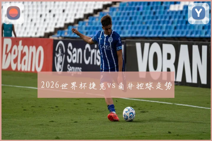2026世界杯捷克vs南非控球走势