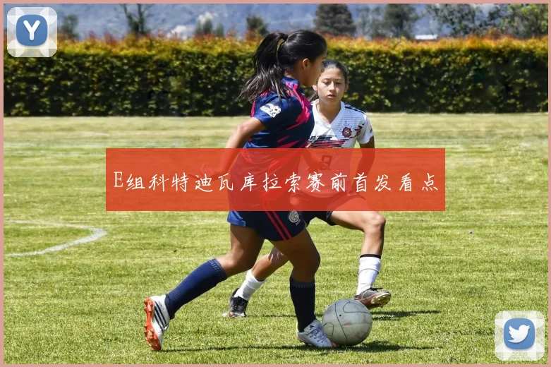 E组科特迪瓦库拉索赛前首发看点