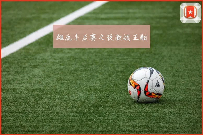 雄鹿季后赛之夜激战正酣