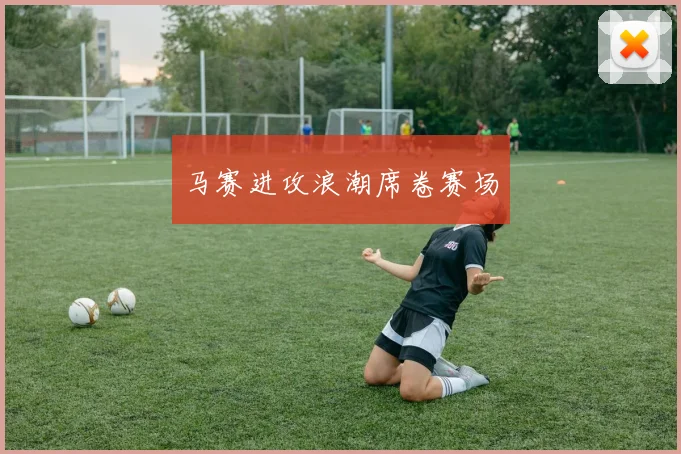马赛进攻浪潮席卷赛场