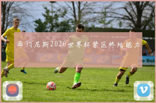 希门尼斯2026世界杯禁区终结能力