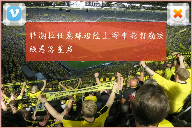 特谢拉任意球造险上海申花打崩防线悬念重启