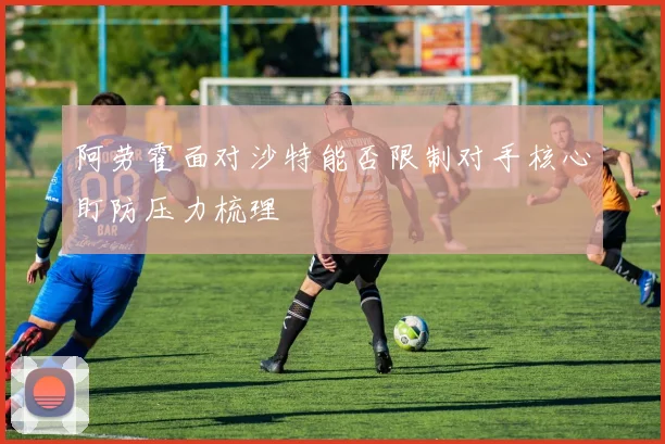 阿劳霍面对沙特能否限制对手核心盯防压力梳理