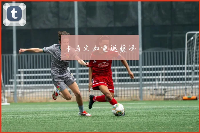 卡马文加重返巅峰