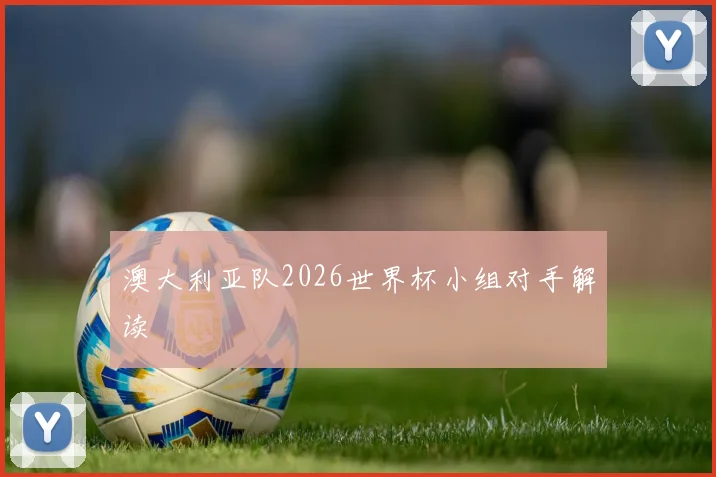 澳大利亚队2026世界杯小组对手解读