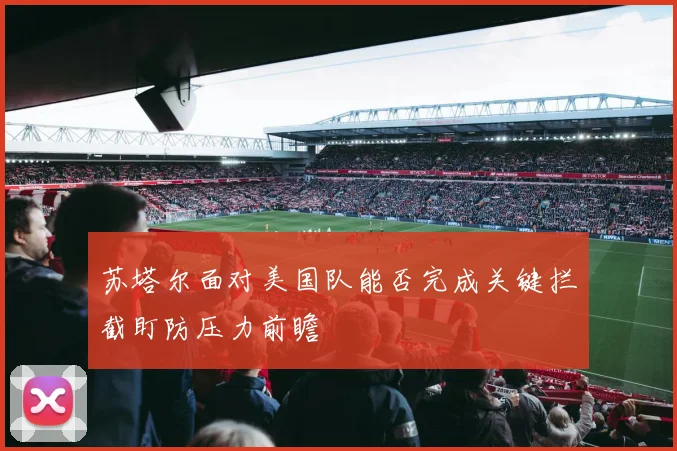 苏塔尔面对美国队能否完成关键拦截盯防压力前瞻