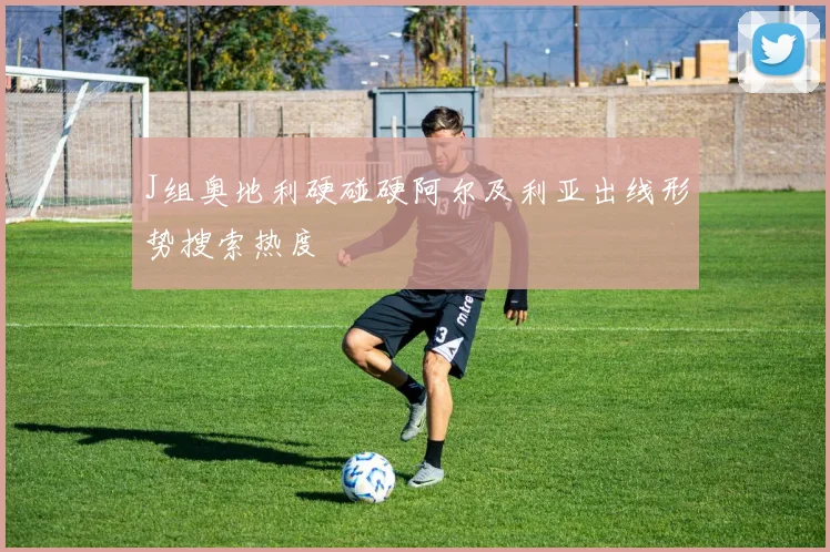 J组奥地利硬碰硬阿尔及利亚出线形势搜索热度