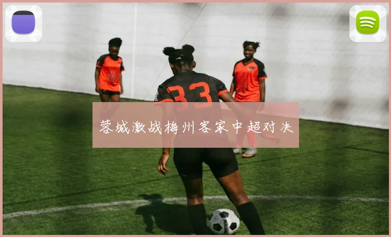 蓉城激战梅州客家中超对决