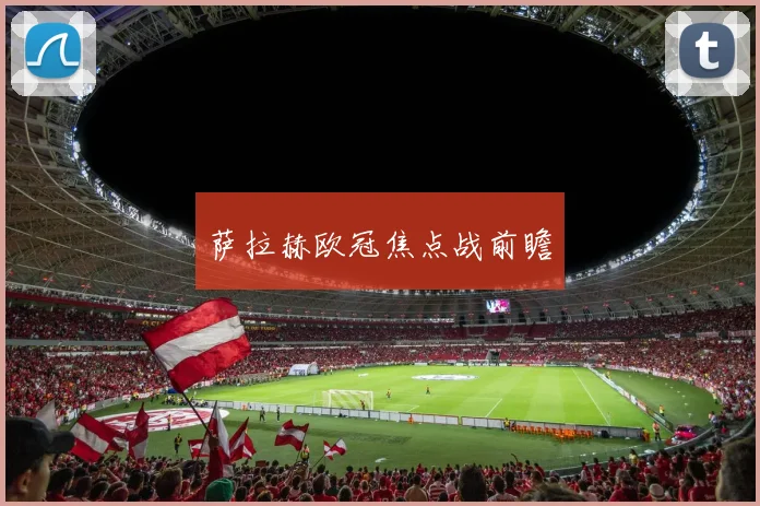 萨拉赫欧冠焦点战前瞻