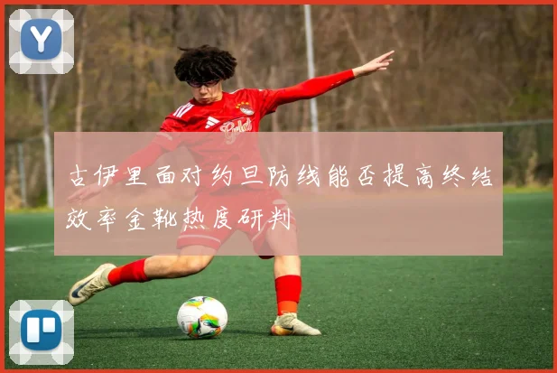 古伊里面对约旦防线能否提高终结效率金靴热度研判