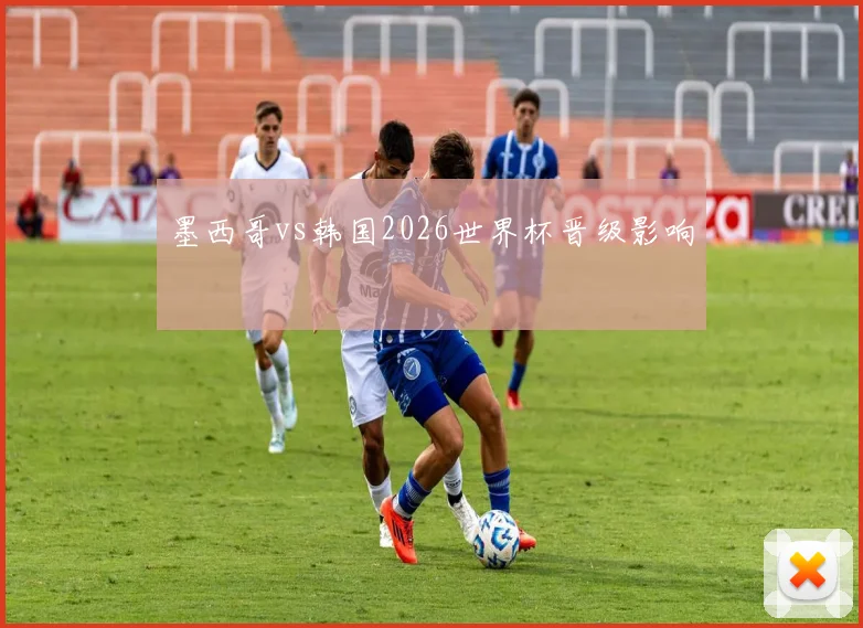 墨西哥vs韩国2026世界杯晋级影响
