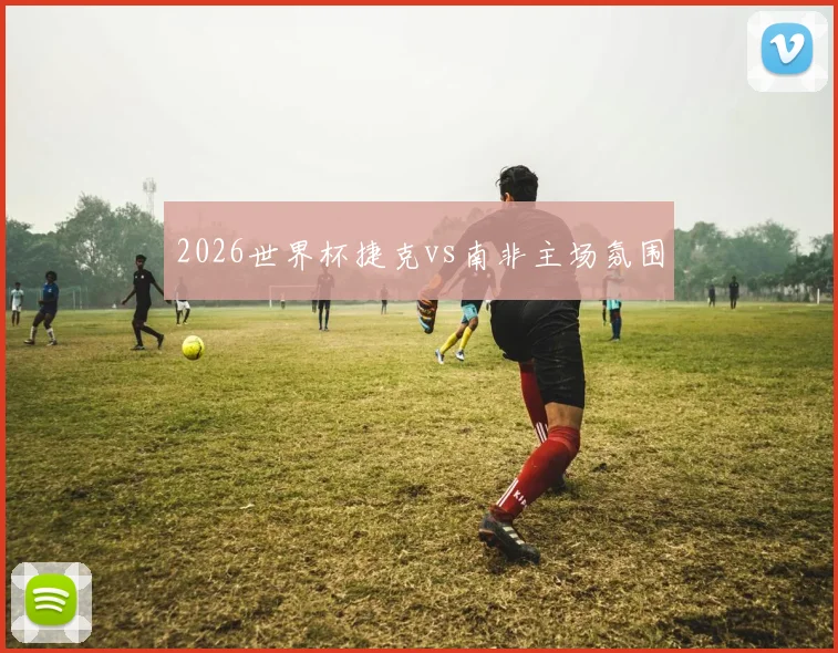 2026世界杯捷克vs南非主场氛围