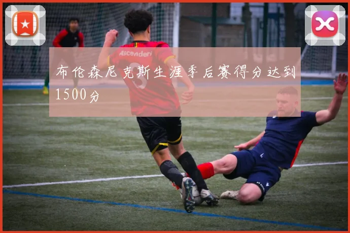 布伦森尼克斯生涯季后赛得分达到1500分