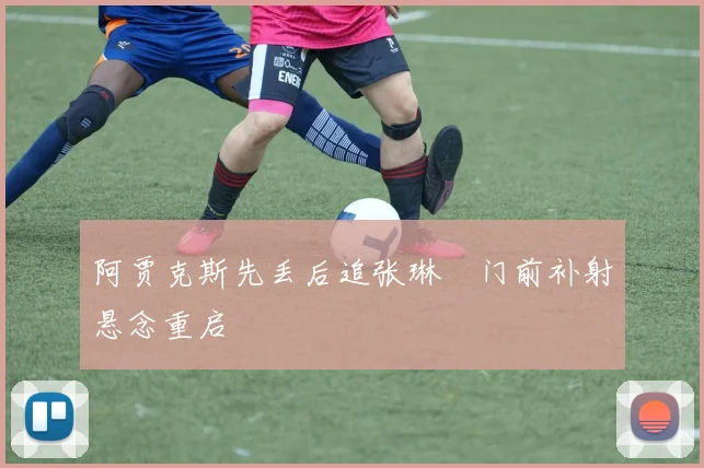 阿贾克斯先丢后追张琳芃门前补射悬念重启