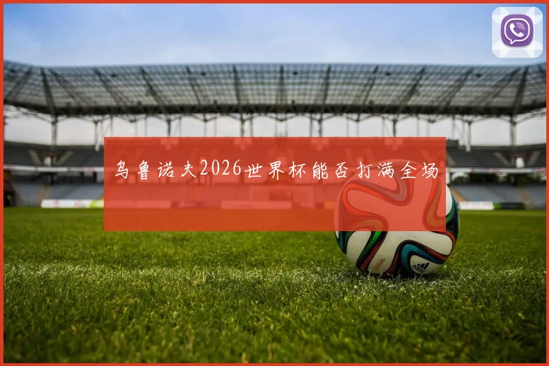 乌鲁诺夫2026世界杯能否打满全场