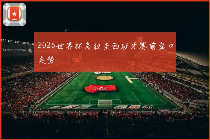 2026世界杯乌拉圭西班牙赛前盘口走势