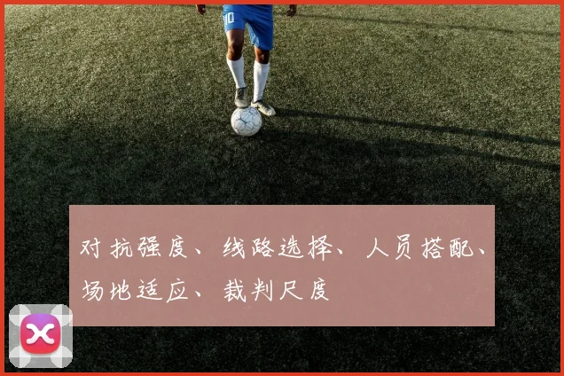 对抗强度、线路选择、人员搭配、场地适应、裁判尺度