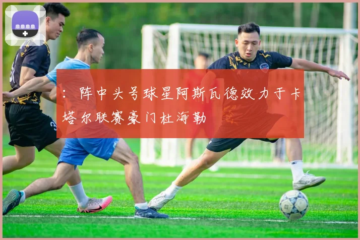 ：阵中头号球星阿斯瓦德效力于卡塔尔联赛豪门杜海勒